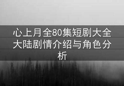 心上月全80集短剧大全大陆剧情介绍与角色分析