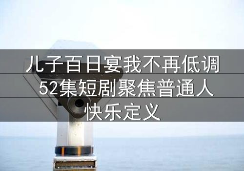 儿子百日宴我不再低调 52集短剧聚焦普通人快乐定义