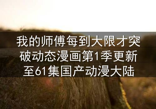 我的师傅每到大限才突破动态漫画第1季更新至61集国产动漫大陆