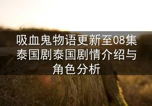 吸血鬼物语更新至08集泰国剧泰国剧情介绍与角色分析