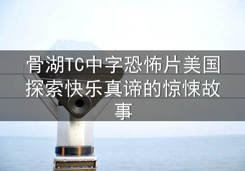 骨湖TC中字恐怖片美国探索快乐真谛的惊悚故事