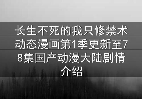 长生不死的我只修禁术动态漫画第1季更新至78集国产动漫大陆剧情介绍