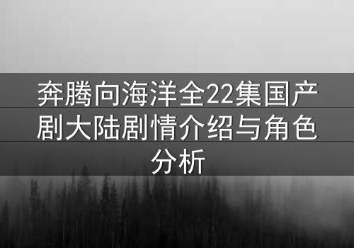 奔腾向海洋全22集国产剧大陆剧情介绍与角色分析