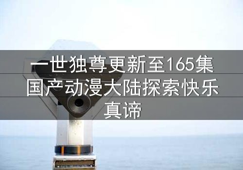 一世独尊更新至165集国产动漫大陆探索快乐真谛