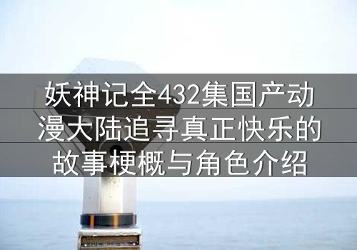 妖神记全432集国产动漫大陆追寻真正快乐的故事梗概与角色介绍