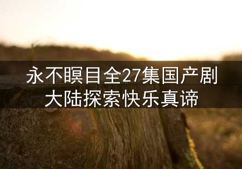 永不瞑目全27集国产剧大陆探索快乐真谛