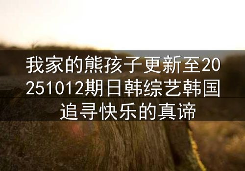 我家的熊孩子更新至20251012期日韩综艺韩国 追寻快乐的真谛