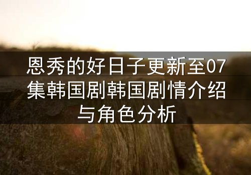 恩秀的好日子更新至07集韩国剧韩国剧情介绍与角色分析