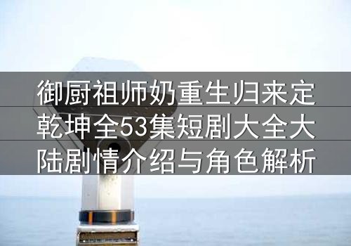 御厨祖师奶重生归来定乾坤全53集短剧大全大陆剧情介绍与角色解析