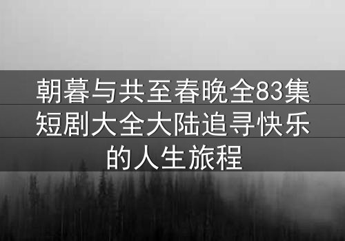 朝暮与共至春晚全83集短剧大全大陆追寻快乐的人生旅程