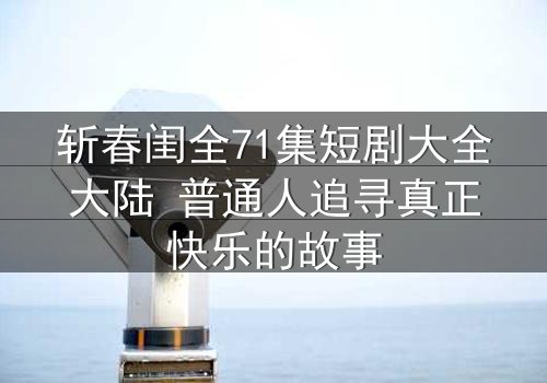 斩春闺全71集短剧大全大陆 普通人追寻真正快乐的故事