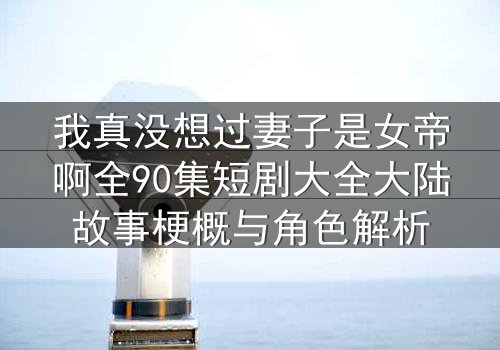 我真没想过妻子是女帝啊全90集短剧大全大陆故事梗概与角色解析