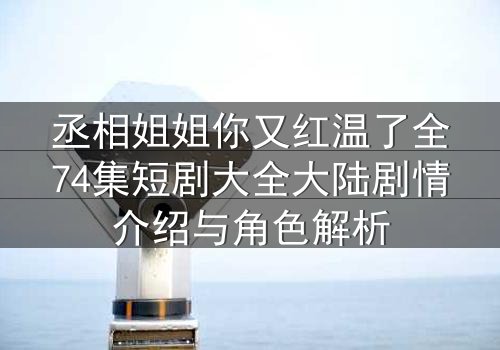 丞相姐姐你又红温了全74集短剧大全大陆剧情介绍与角色解析