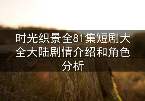 时光织景全81集短剧大全大陆剧情介绍和角色分析