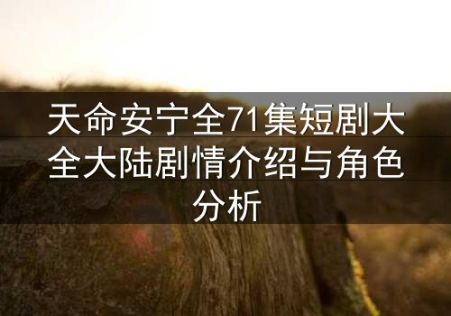 天命安宁全71集短剧大全大陆剧情介绍与角色分析