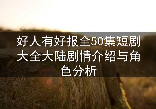 好人有好报全50集短剧大全大陆剧情介绍与角色分析