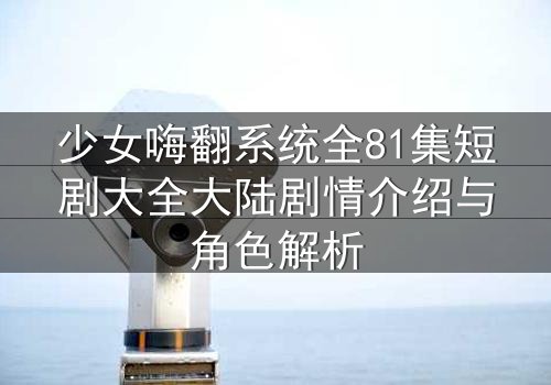 少女嗨翻系统全81集短剧大全大陆剧情介绍与角色解析