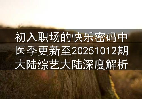 初入职场的快乐密码中医季更新至20251012期大陆综艺大陆深度解析