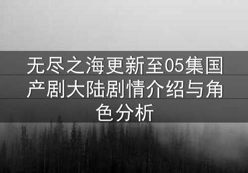 无尽之海更新至05集国产剧大陆剧情介绍与角色分析