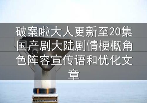 破案啦大人更新至20集国产剧大陆剧情梗概角色阵容宣传语和优化文章