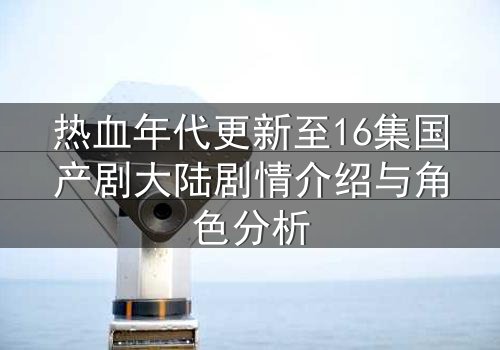 热血年代更新至16集国产剧大陆剧情介绍与角色分析