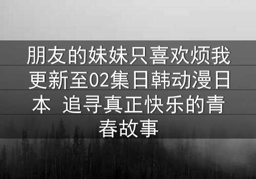 朋友的妹妹只喜欢烦我更新至02集日韩动漫日本 追寻真正快乐的青春故事