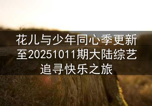 花儿与少年同心季更新至20251011期大陆综艺追寻快乐之旅