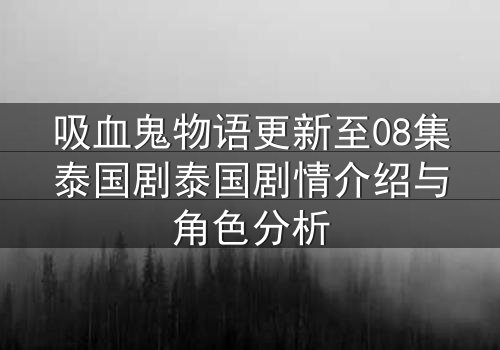 吸血鬼物语更新至08集泰国剧泰国剧情介绍与角色分析