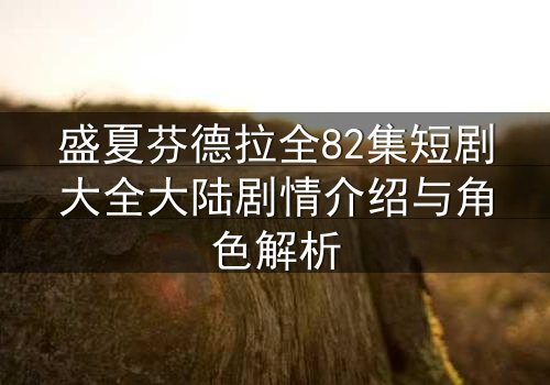 盛夏芬德拉全82集短剧大全大陆剧情介绍与角色解析