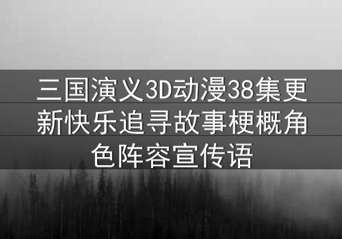三国演义3D动漫38集更新快乐追寻故事梗概角色阵容宣传语
