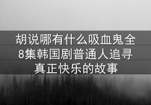 胡说哪有什么吸血鬼全8集韩国剧普通人追寻真正快乐的故事