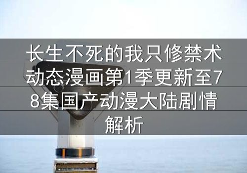 长生不死的我只修禁术动态漫画第1季更新至78集国产动漫大陆剧情解析