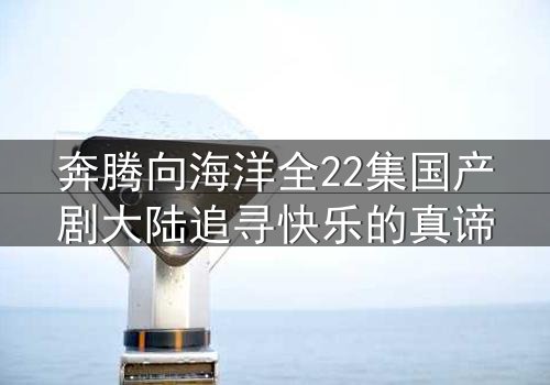 奔腾向海洋全22集国产剧大陆追寻快乐的真谛