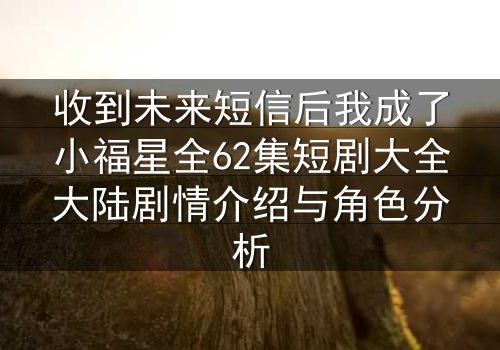 收到未来短信后我成了小福星全62集短剧大全大陆剧情介绍与角色分析