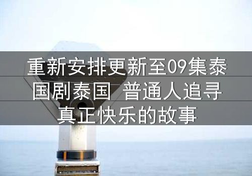 重新安排更新至09集泰国剧泰国 普通人追寻真正快乐的故事