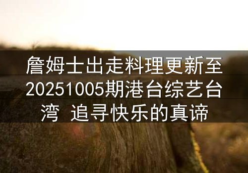 詹姆士出走料理更新至20251005期港台综艺台湾 追寻快乐的真谛