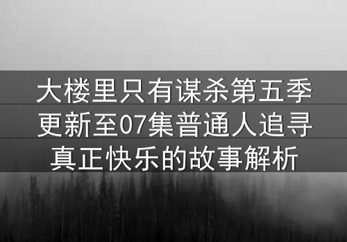 大楼里只有谋杀第五季更新至07集普通人追寻真正快乐的故事解析
