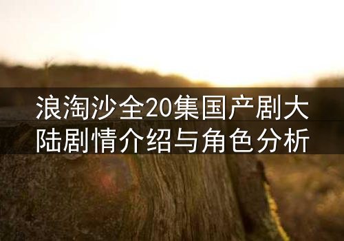 浪淘沙全20集国产剧大陆剧情介绍与角色分析