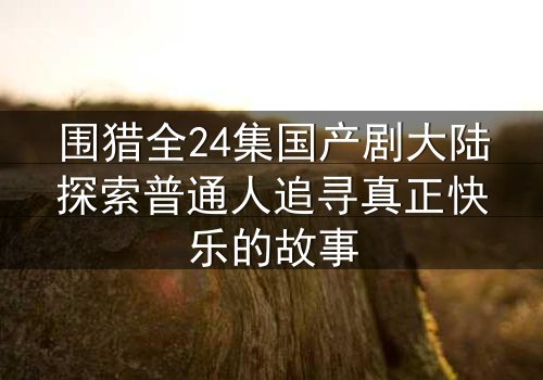 围猎全24集国产剧大陆探索普通人追寻真正快乐的故事