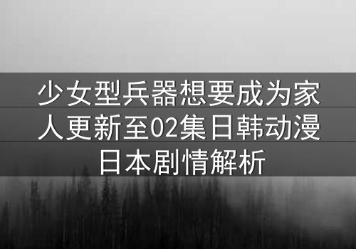 少女型兵器想要成为家人更新至02集日韩动漫日本剧情解析