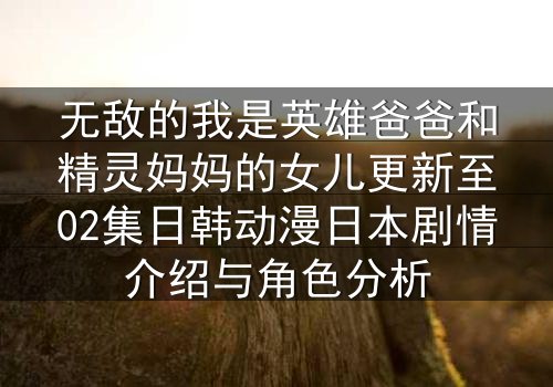 无敌的我是英雄爸爸和精灵妈妈的女儿更新至02集日韩动漫日本剧情介绍与角色分析