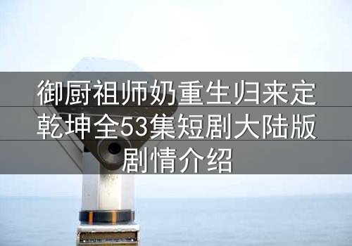 御厨祖师奶重生归来定乾坤全53集短剧大陆版剧情介绍