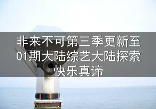非来不可第三季更新至01期大陆综艺大陆探索快乐真谛