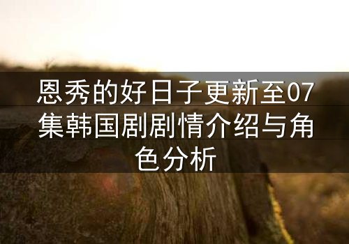 恩秀的好日子更新至07集韩国剧剧情介绍与角色分析