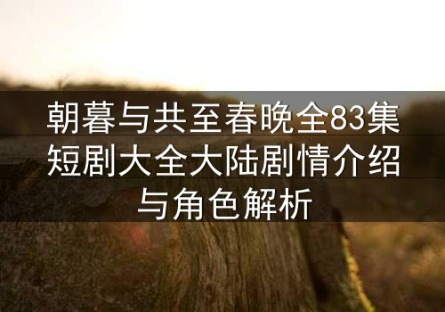 朝暮与共至春晚全83集短剧大全大陆剧情介绍与角色解析