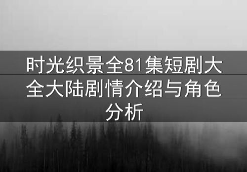 时光织景全81集短剧大全大陆剧情介绍与角色分析