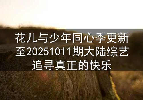 花儿与少年同心季更新至20251011期大陆综艺追寻真正的快乐