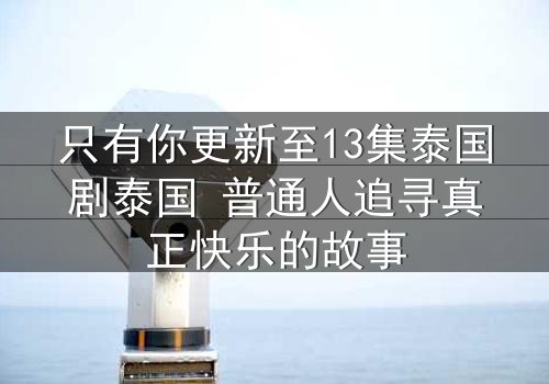 只有你更新至13集泰国剧泰国 普通人追寻真正快乐的故事