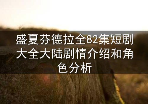 盛夏芬德拉全82集短剧大全大陆剧情介绍和角色分析