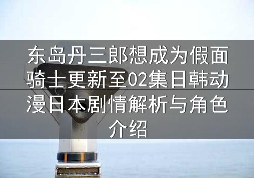 东岛丹三郎想成为假面骑士更新至02集日韩动漫日本剧情解析与角色介绍